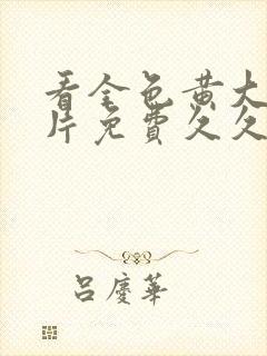 看全色黄大色大片免费久久e