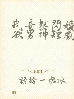 我竟然闪婚了禁欲男神短剧免费观看