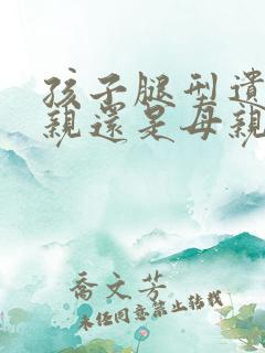 孩子腿型遗传父亲还是母亲的