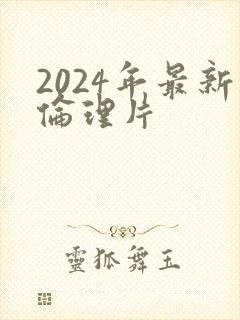 2024年最新伦理片