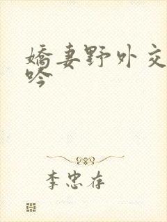 娇妻野外交换呻吟