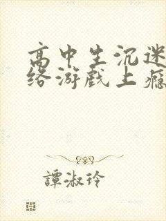高中生沉迷于网络游戏上瘾怎么办