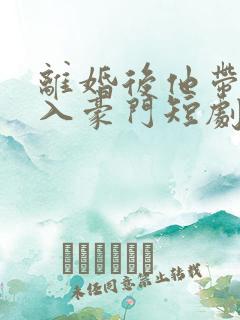 离婚后他带崽嫁入豪门短剧免费看