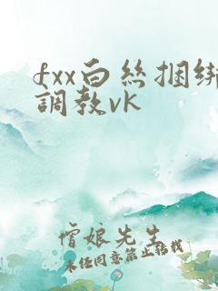 fxx白丝捆绑调教vk