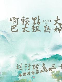 啊轻点灬大ji巴太粗熟妇