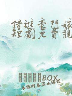 错进豪门嫁对郎短剧免费观看
