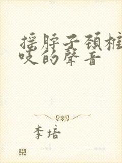摇脖子颈椎有吱吱的声音