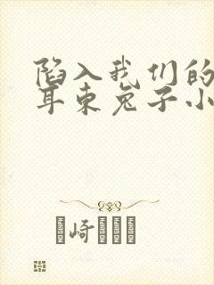陷入我们的热恋耳东兔子小说完结版