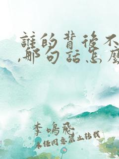 谁的背后不说人,那句话怎么说了
