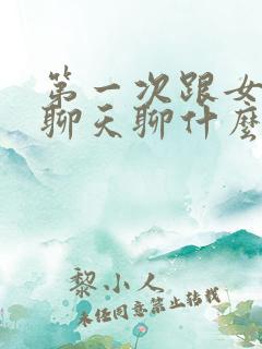 第一次跟女孩子聊天聊什么话题