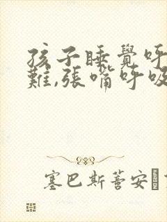 孩子睡觉呼吸困难,张嘴呼吸
