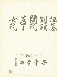 女友闹别扭不理我了我该怎么办