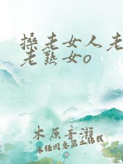 搡老女人老妇女老熟女o