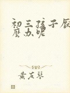 初三孩子厌学怎么办呢