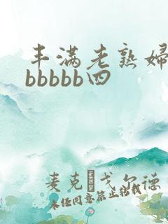 丰满老熟妇好大bbbbb四