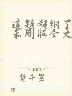 这题超纲了小说未删版全文免费阅读