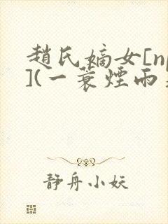 赵氏嫡女[np](一蓑烟雨著)