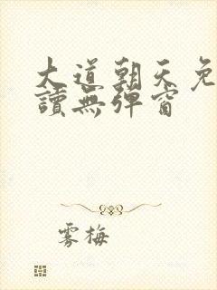 大道朝天免费阅读无弹窗