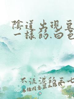 阴道出现豆腐渣一样的.白色东西怎么回事