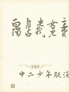 白月光女主总想独占我免费阅读小说