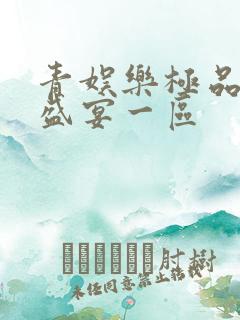 青娱乐极品视觉盛宴一区