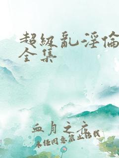 超级乱淫伦小说全集