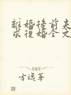 离婚后前夫哭着求复婚全文免费阅读全文