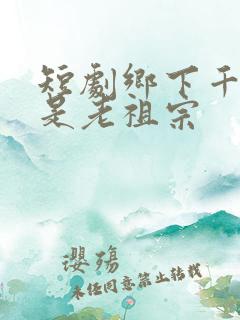 短剧乡下千金竟是老祖宗