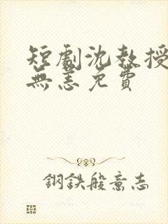 短剧沈教授别来无恙免费