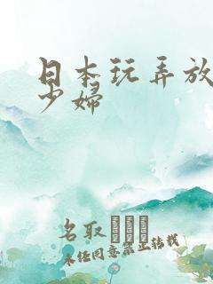 日本玩弄放荡的少妇
