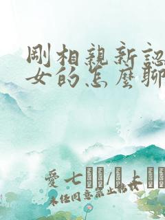 刚相亲新认识的女的怎么聊