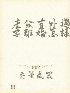 老公有外遇坚决要离婚怎样挽回