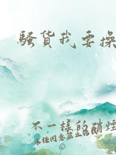 骚货我要操死你
