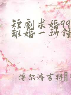 短剧求婚99次离婚一秒钟全集免费