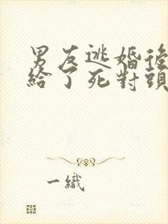 男友逃婚后我嫁给了死对头