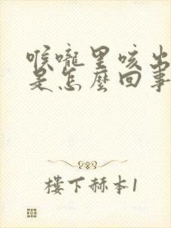 喉咙里咳出来血是怎么回事