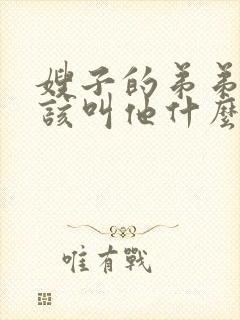 嫂子的弟弟我应该叫他什么
