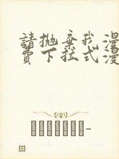 请抛弃我漫画免费下拉式漫画