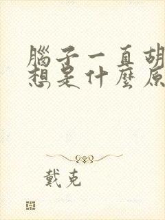 脑子一直胡思乱想是什么原因