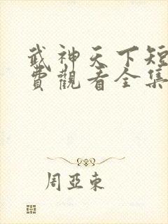武神天下短剧免费观看全集