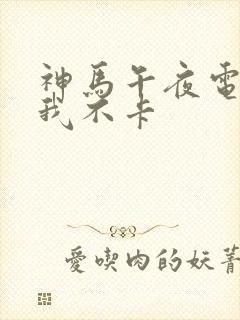 神马午夜电影网我不卡