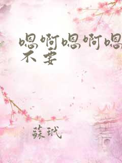 嗯啊嗯啊嗯嗯啊不要