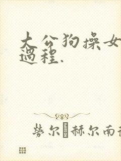 大公狗操女人全过程.