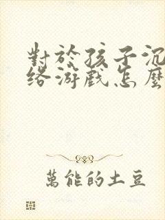 对于孩子沉迷网络游戏怎么解决