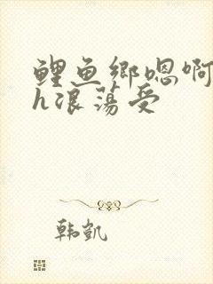 鲤鱼乡嗯啊好猛h浪荡受