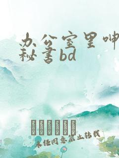 办公室里呻吟的秘书bd