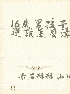 16岁男孩子叛逆该怎么沟通