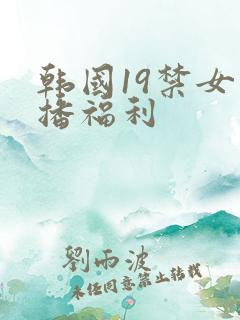 韩国19禁女主播福利