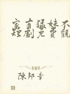 家有猛妹不好惹短剧免费观看全集