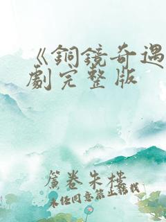 《铜镜奇遇》短剧完整版